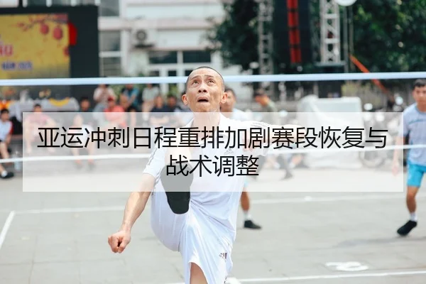 亚运冲刺日程重排加剧赛段恢复与战术调整